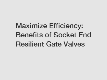 Maximize Efficiency: Benefits of Socket End Resilient Gate Valves