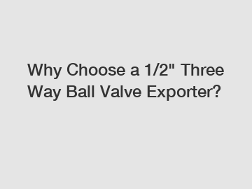 Why Choose a 1/2" Three Way Ball Valve Exporter?