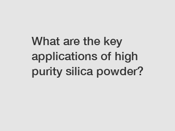 What are the key applications of high purity silica powder?