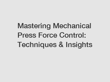 Mastering Mechanical Press Force Control: Techniques & Insights