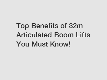 Top Benefits of 32m Articulated Boom Lifts You Must Know!