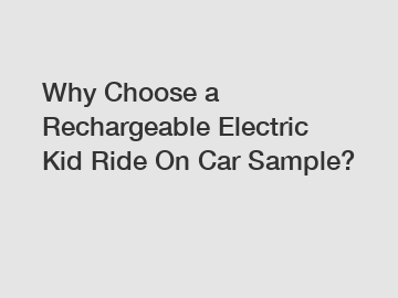 Why Choose a Rechargeable Electric Kid Ride On Car Sample?