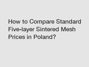 How to Compare Standard Five-layer Sintered Mesh Prices in Poland?