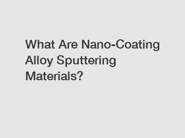 What Are Nano-Coating Alloy Sputtering Materials?
