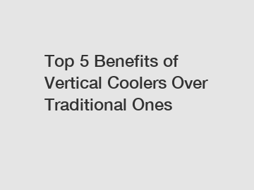 Top 5 Benefits of Vertical Coolers Over Traditional Ones