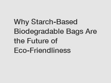 Why Starch-Based Biodegradable Bags Are the Future of Eco-Friendliness