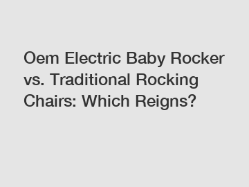 Oem Electric Baby Rocker vs. Traditional Rocking Chairs: Which Reigns?