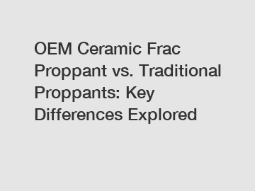 OEM Ceramic Frac Proppant vs. Traditional Proppants: Key Differences Explored