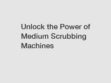 Unlock the Power of Medium Scrubbing Machines