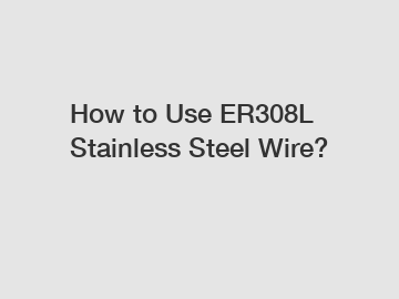 How to Use ER308L Stainless Steel Wire?