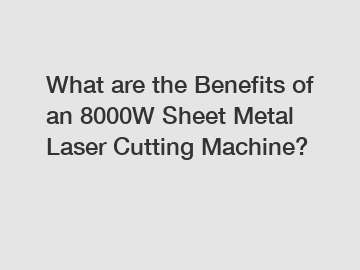 What are the Benefits of an 8000W Sheet Metal Laser Cutting Machine?