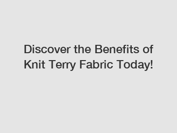 Discover the Benefits of Knit Terry Fabric Today!