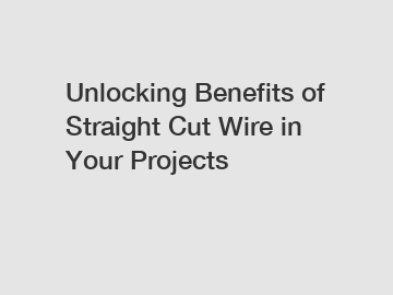 Unlocking Benefits of Straight Cut Wire in Your Projects