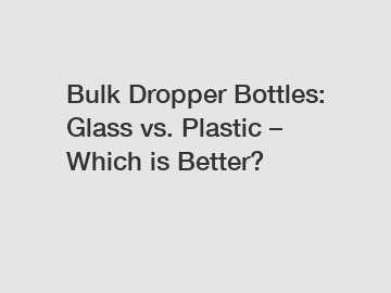 Bulk Dropper Bottles: Glass vs. Plastic – Which is Better?