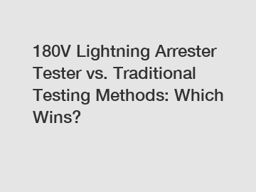 180V Lightning Arrester Tester vs. Traditional Testing Methods: Which Wins?