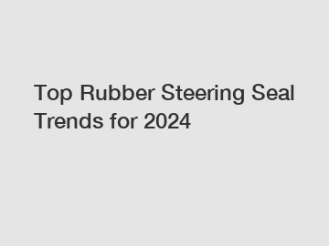 Top Rubber Steering Seal Trends for 2024