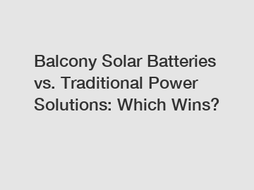 Balcony Solar Batteries vs. Traditional Power Solutions: Which Wins?