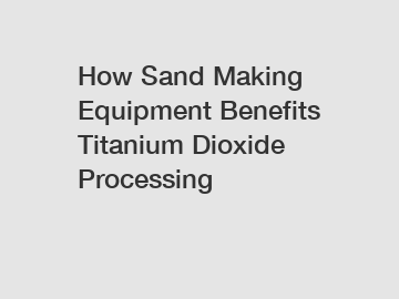 How Sand Making Equipment Benefits Titanium Dioxide Processing