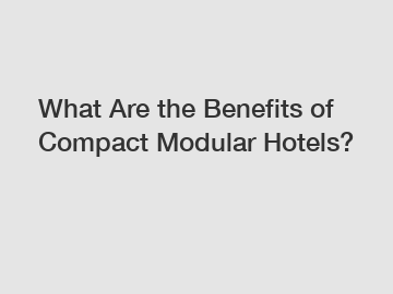 What Are the Benefits of Compact Modular Hotels?