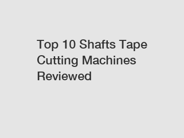 Top 10 Shafts Tape Cutting Machines Reviewed