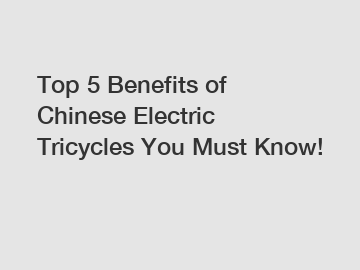 Top 5 Benefits of Chinese Electric Tricycles You Must Know!