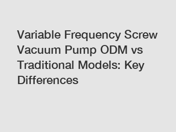 Variable Frequency Screw Vacuum Pump ODM vs Traditional Models: Key Differences