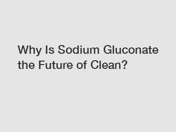 Why Is Sodium Gluconate the Future of Clean?