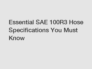 Essential SAE 100R3 Hose Specifications You Must Know