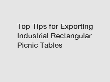 Top Tips for Exporting Industrial Rectangular Picnic Tables