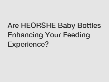 Are HEORSHE Baby Bottles Enhancing Your Feeding Experience?