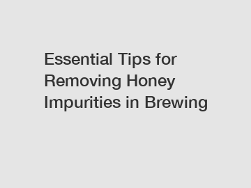 Essential Tips for Removing Honey Impurities in Brewing