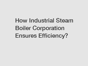 How Industrial Steam Boiler Corporation Ensures Efficiency?