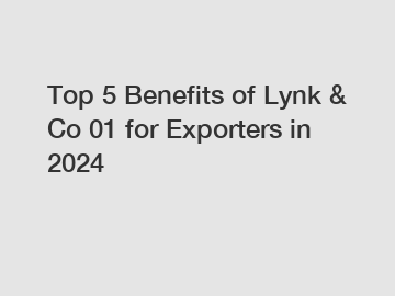 Top 5 Benefits of Lynk & Co 01 for Exporters in 2024