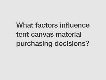 What factors influence tent canvas material purchasing decisions?