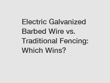 Electric Galvanized Barbed Wire vs. Traditional Fencing: Which Wins?