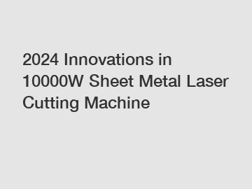 2024 Innovations in 10000W Sheet Metal Laser Cutting Machine