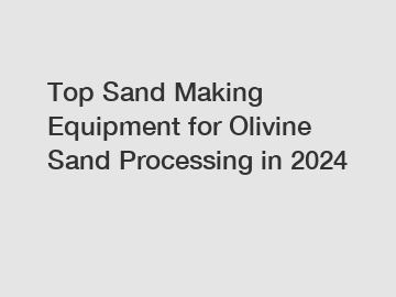 Top Sand Making Equipment for Olivine Sand Processing in 2024