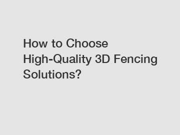 How to Choose High-Quality 3D Fencing Solutions?
