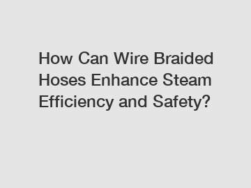 How Can Wire Braided Hoses Enhance Steam Efficiency and Safety?