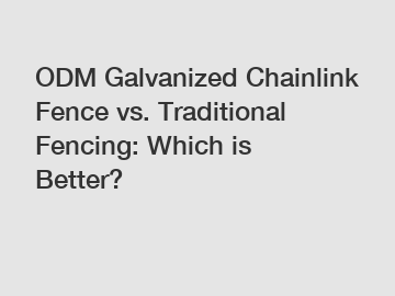 ODM Galvanized Chainlink Fence vs. Traditional Fencing: Which is Better?