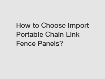 How to Choose Import Portable Chain Link Fence Panels?