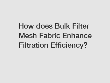 How does Bulk Filter Mesh Fabric Enhance Filtration Efficiency?