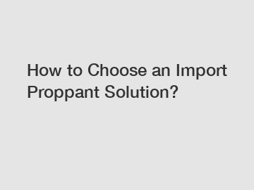 How to Choose an Import Proppant Solution?