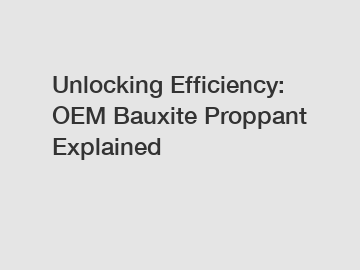 Unlocking Efficiency: OEM Bauxite Proppant Explained