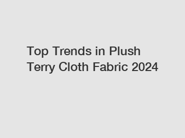 Top Trends in Plush Terry Cloth Fabric 2024