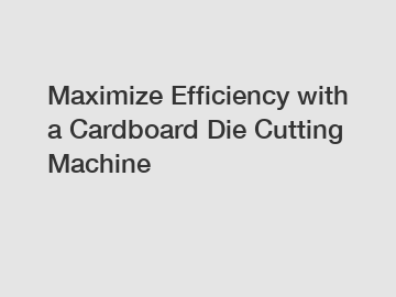 Maximize Efficiency with a Cardboard Die Cutting Machine