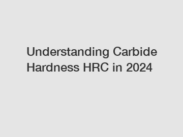 Understanding Carbide Hardness HRC in 2024