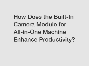 How Does the Built-In Camera Module for All-in-One Machine Enhance Productivity?