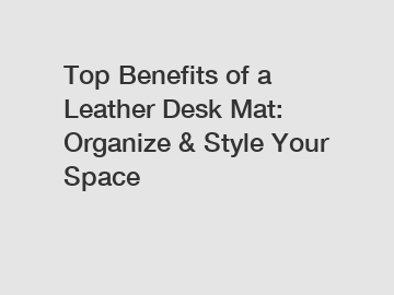 Top Benefits of a Leather Desk Mat: Organize & Style Your Space