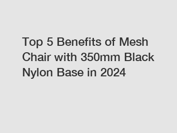 Top 5 Benefits of Mesh Chair with 350mm Black Nylon Base in 2024